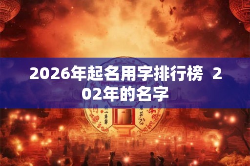 2026年起名用字排行榜  202年的名字