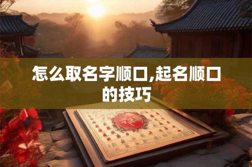 怎么取名字顺口,起名顺口的技巧