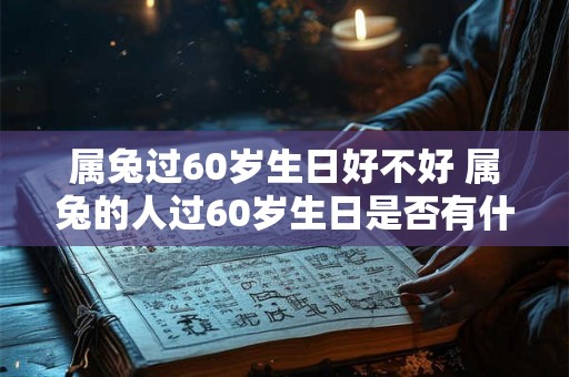 属兔过60岁生日好不好 属兔的人过60岁生日是否有什么特别的意义