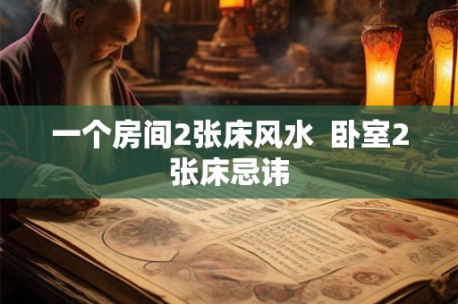 一个房间2张床风水  卧室2张床忌讳
