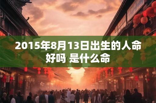 2015年8月13日出生的人命好吗 是什么命