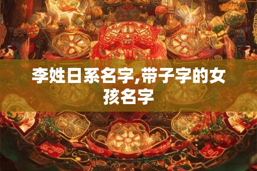 李姓日系名字,带子字的女孩名字 李姓日系名字,带子字的女孩名字