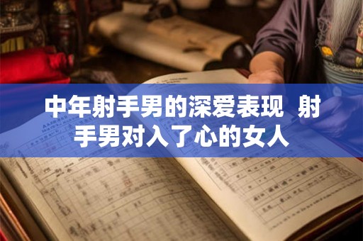 中年射手男的深爱表现  射手男对入了心的女人