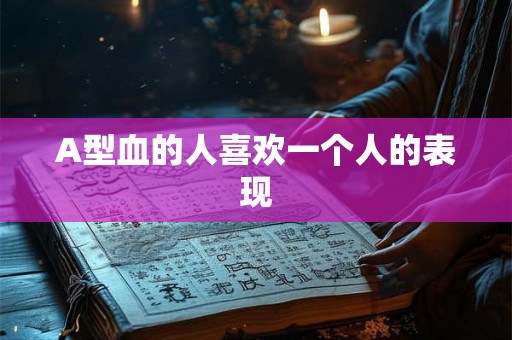 A型血的人喜欢一个人的表现 A型血的人喜欢一个人的表现