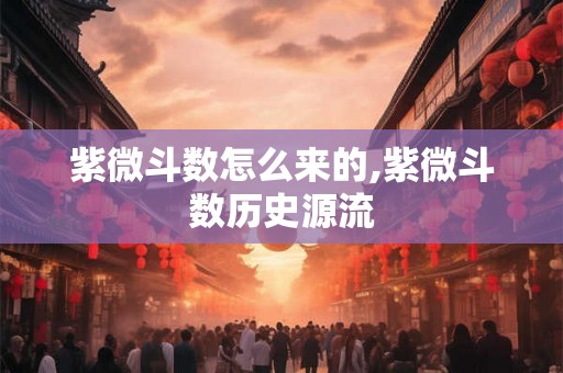 紫微斗数怎么来的,紫微斗数历史源流 紫微斗数怎么来的,紫微斗数历史源流