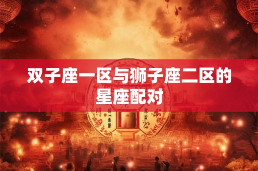 双子座一区与狮子座二区的星座配对 双子座一区与狮子座二区的星座配对