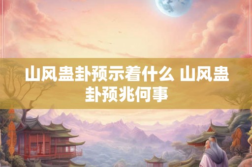 山风蛊卦预示着什么 山风蛊卦预兆何事