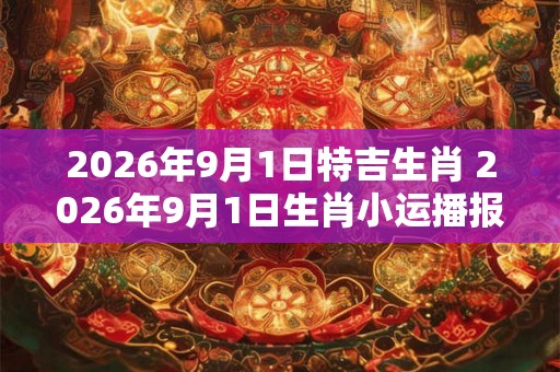 2026年9月1日特吉生肖 2026年9月1日生肖小运播报