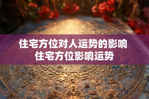 住宅方位对人运势的影响 住宅方位影响运势