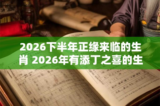 2026下半年正缘来临的生肖 2026年有添丁之喜的生肖