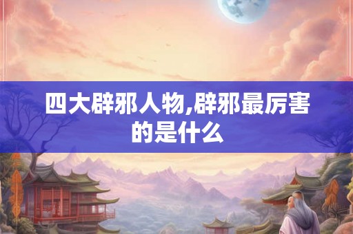 四大辟邪人物,辟邪最厉害的是什么