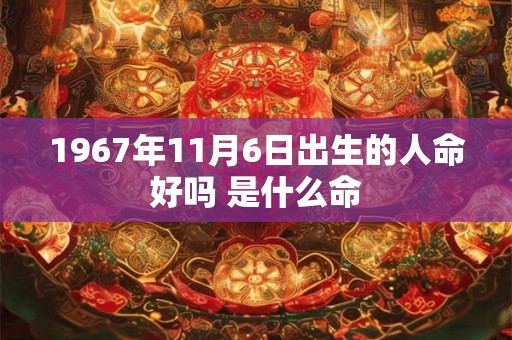1967年11月6日出生的人命好吗 是什么命