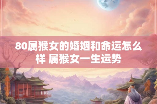 80属猴女的婚姻和命运怎么样 属猴女一生运势