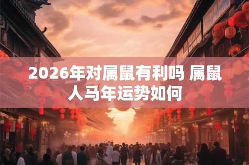 2026年对属鼠有利吗 属鼠人马年运势如何