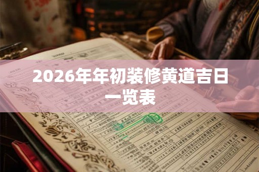 2026年年初装修黄道吉日一览表 2026年年初装修黄道吉日一览表
