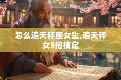 怎么追天秤座女生,追天秤女3招搞定