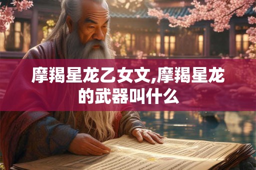 摩羯星龙乙女文,摩羯星龙的武器叫什么 摩羯星龙乙女文,摩羯星龙的武器叫什么