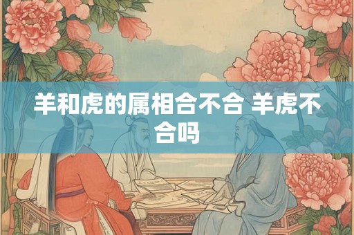 羊和虎的属相合不合 羊虎不合吗