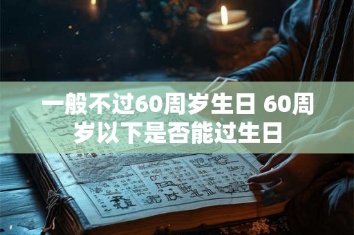 一般不过60周岁生日 60周岁以下是否能过生日