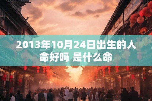 2013年10月24日出生的人命好吗 是什么命