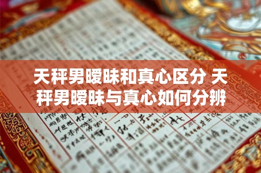 天秤男暧昧和真心区分 天秤男暧昧与真心如何分辨