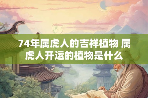 74年属虎人的吉祥植物 属虎人开运的植物是什么