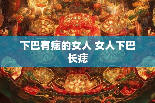 下巴有痣的女人 女人下巴长痣 下巴有痣的女人 女人下巴长痣