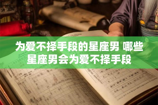 为爱不择手段的星座男 哪些星座男会为爱不择手段