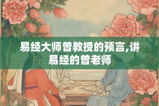 易经大师曾教授的预言,讲易经的曾老师