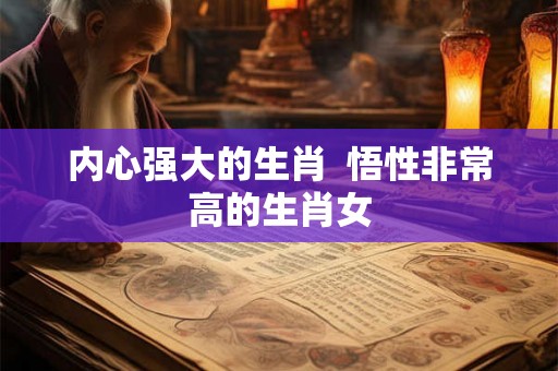 内心强大的生肖 悟性非常高的生肖女 内心强大的生肖 悟性非常高的生肖女