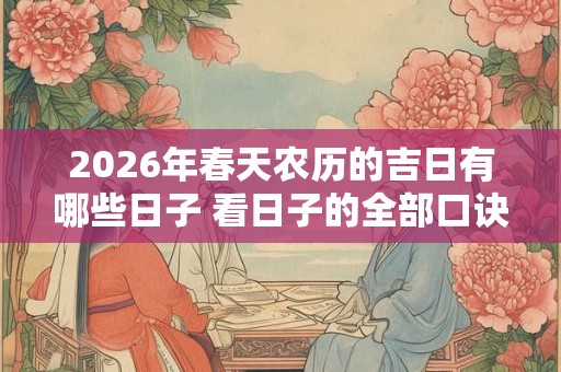 2026年春天农历的吉日有哪些日子 看日子的全部口诀 2026年春天农历的吉日有哪些日子 看日子的全部口诀