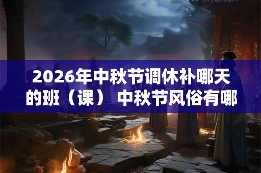 2026年中秋节调休补哪天的班（课） 中秋节风俗有哪些