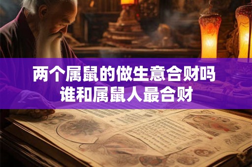 两个属鼠的做生意合财吗 谁和属鼠人最合财