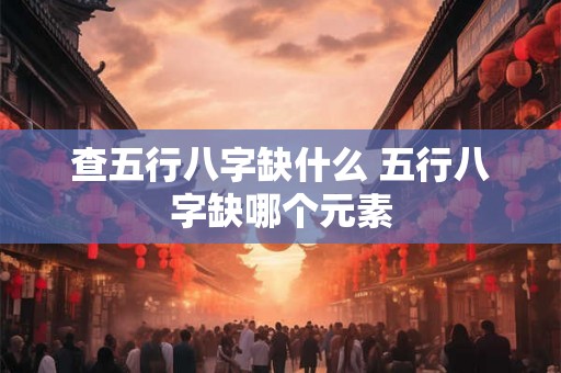 查五行八字缺什么 五行八字缺哪个元素 查五行八字缺什么 五行八字缺哪个元素