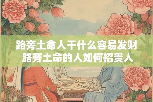 路旁土命人干什么容易发财 路旁土命的人如何招贵人