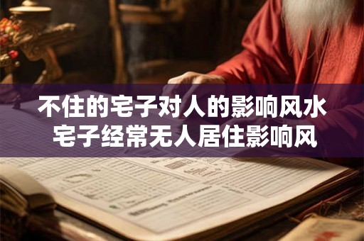 不住的宅子对人的影响风水 宅子经常无人居住影响风水吗 不住的宅子对人的影响风水 宅子经常无人居住影响风水吗