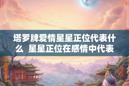 塔罗牌爱情星星正位代表什么  星星正位在感情中代表什么