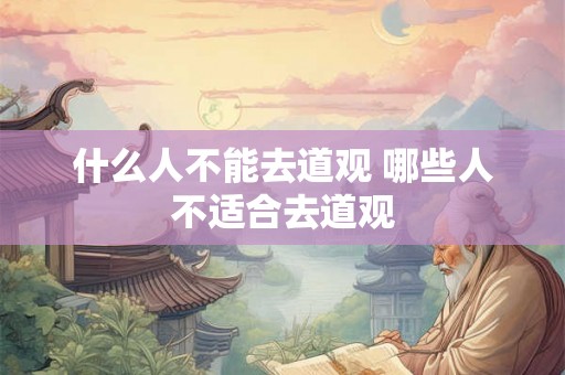 什么人不能去道观 哪些人不适合去道观 什么人不能去道观 哪些人不适合去道观
