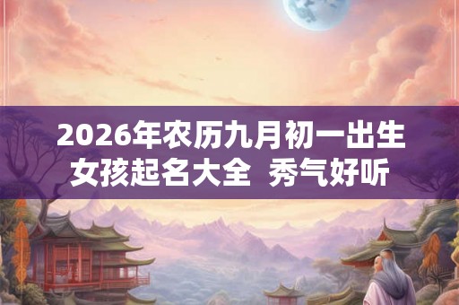 2026年农历九月初一出生女孩起名大全  秀气好听
