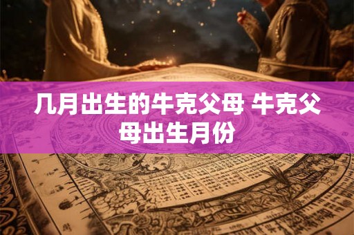 几月出生的牛克父母 牛克父母出生月份