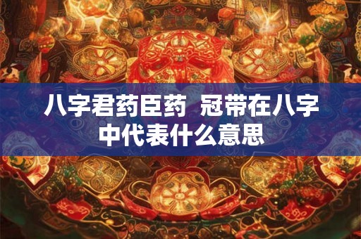 八字君药臣药  冠带在八字中代表什么意思