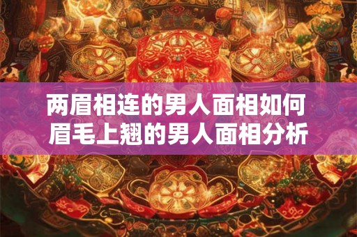 两眉相连的男人面相如何 眉毛上翘的男人面相分析