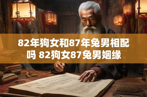 82年狗女和87年兔男相配吗 82狗女87兔男姻缘 82年狗女和87年兔男相配吗 82狗女87兔男姻缘