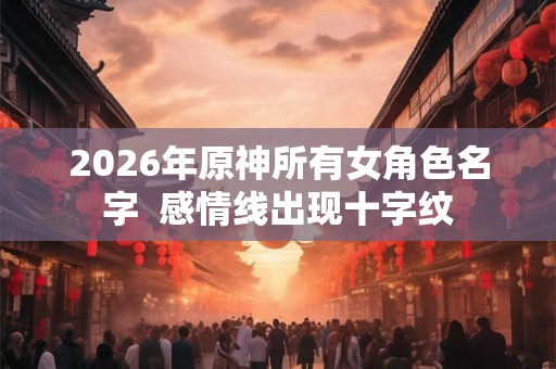 2026年原神所有女角色名字  感情线出现十字纹