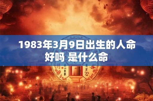 1983年3月9日出生的人命好吗 是什么命