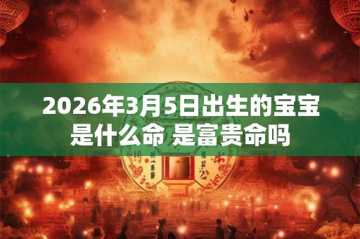 2026年3月5日出生的宝宝是什么命 是富贵命吗 2026年3月5日出生的宝宝是什么命 是富贵命吗