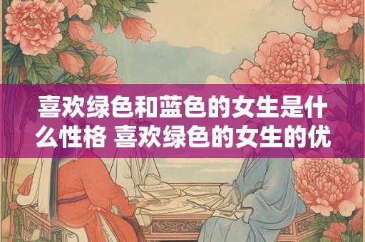 喜欢绿色和蓝色的女生是什么性格 喜欢绿色的女生的优点