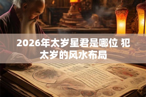2026年太岁星君是哪位 犯太岁的风水布局