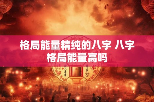 格局能量精纯的八字 八字格局能量高吗