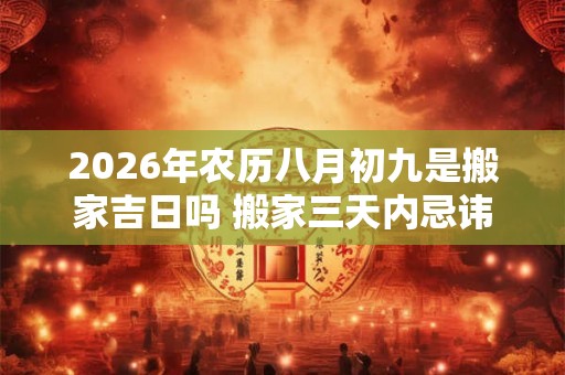 2026年农历八月初九是搬家吉日吗 搬家三天内忌讳